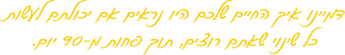 דמיינו איך החיים שלכם היו נראים אם יכולתם לעשות כל שינוי שאתם רוצים, תוך פחות מ-90 ימים.